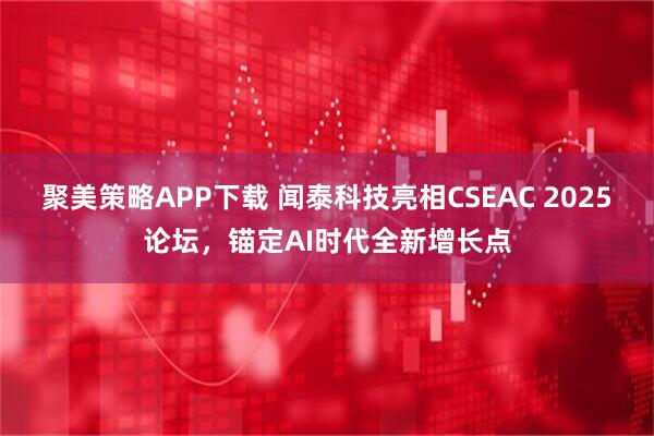 聚美策略APP下载 闻泰科技亮相CSEAC 2025论坛，锚定AI时代全新增长点