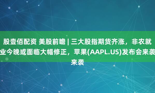 股壹佰配资 美股前瞻 | 三大股指期货齐涨，非农就业今晚或面临大幅修正，苹果(AAPL.US)发布会来袭