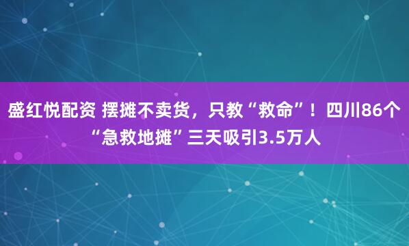 盛红悦配资 摆摊不卖货，只教“救命”！四川86个“急救地摊”三天吸引3.5万人