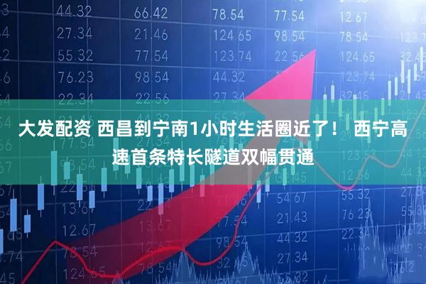 大发配资 西昌到宁南1小时生活圈近了！ 西宁高速首条特长隧道双幅贯通