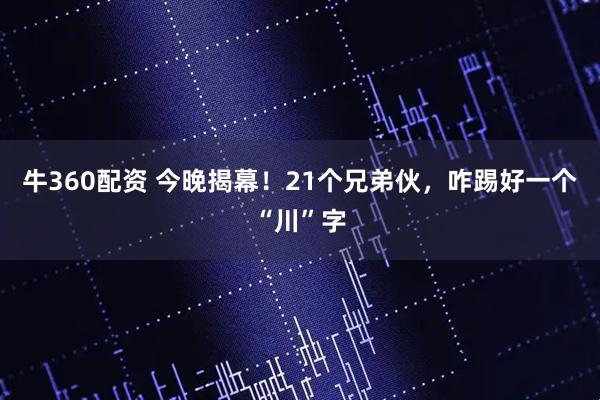 牛360配资 今晚揭幕！21个兄弟伙，咋踢好一个“川”字