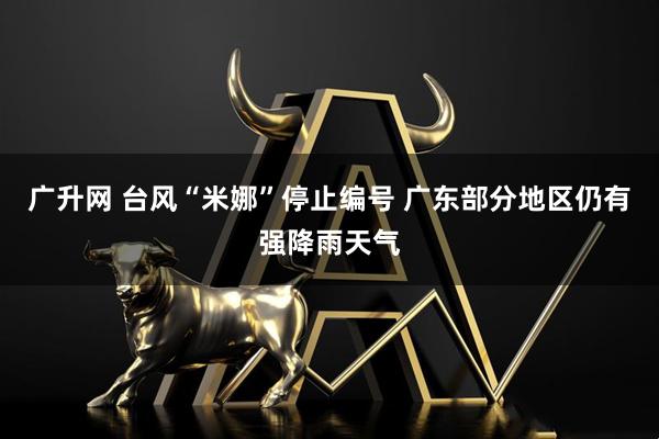 广升网 台风“米娜”停止编号 广东部分地区仍有强降雨天气
