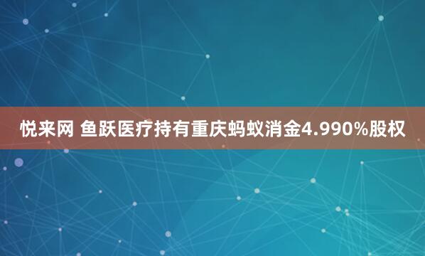悦来网 鱼跃医疗持有重庆蚂蚁消金4.990%股权