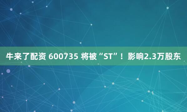 牛来了配资 600735 将被“ST”！影响2.3万股东