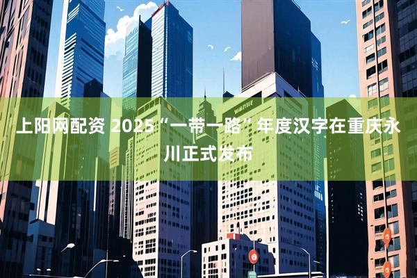 上阳网配资 2025“一带一路”年度汉字在重庆永川正式发布