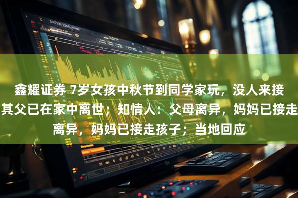鑫耀证券 7岁女孩中秋节到同学家玩，没人来接回，两天后发现其父已在家中离世；知情人：父母离异，妈妈已接走孩子；当地回应