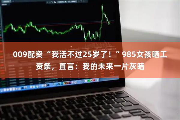 009配资 “我活不过25岁了！”985女孩晒工资条，直言：我的未来一片灰暗