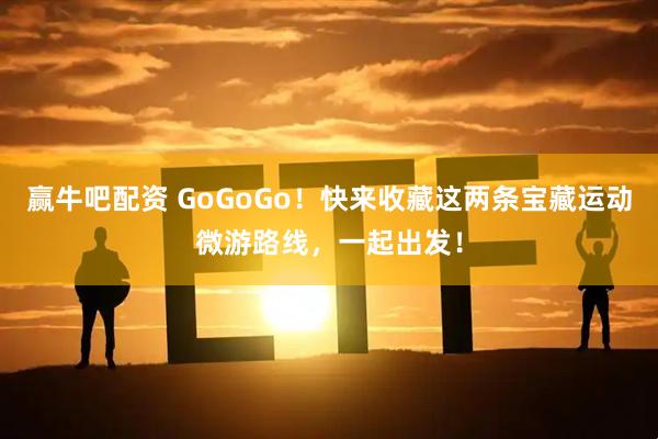 赢牛吧配资 GoGoGo！快来收藏这两条宝藏运动微游路线，一起出发！