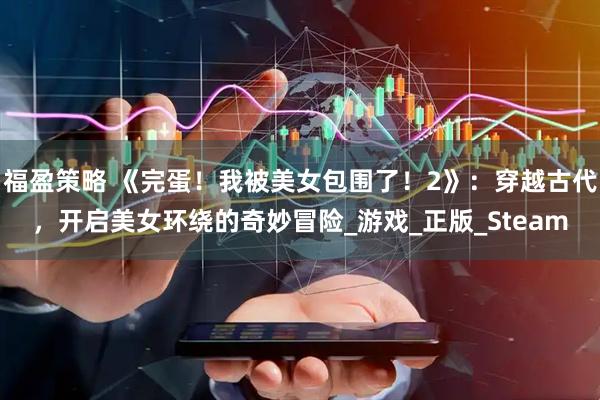 福盈策略 《完蛋！我被美女包围了！2》：穿越古代，开启美女环绕的奇妙冒险_游戏_正版_Steam