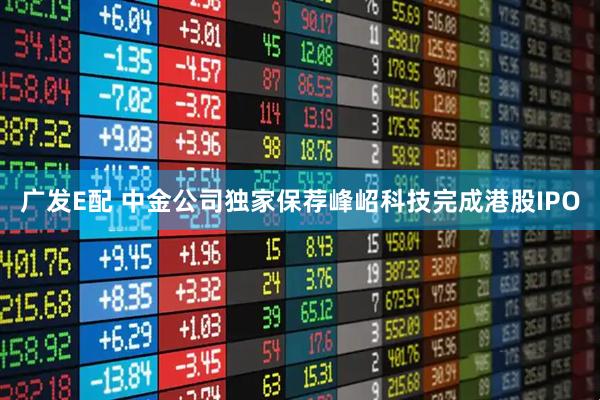 广发E配 中金公司独家保荐峰岹科技完成港股IPO