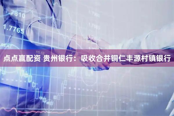 点点赢配资 贵州银行：吸收合并铜仁丰源村镇银行