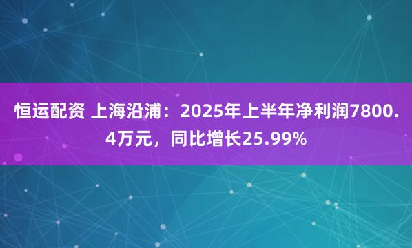 恒运配资 上海沿浦：2025年上半年净利润7800.4万元，同比增长25.99%