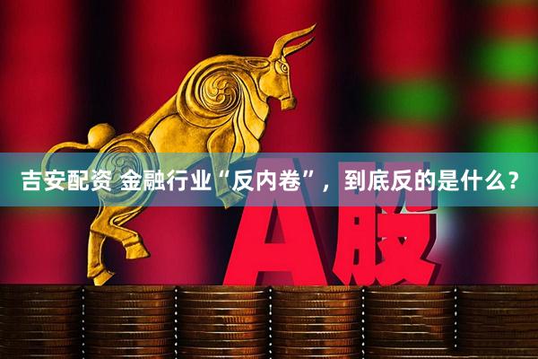 吉安配资 金融行业“反内卷”,到底反的是什么?