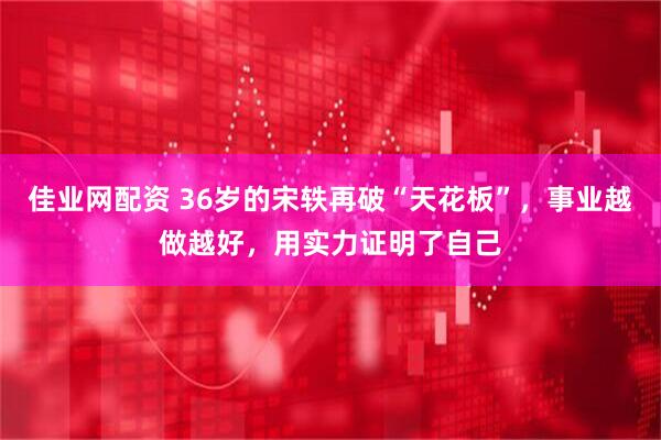 佳业网配资 36岁的宋轶再破“天花板”，事业越做越好，用实力证明了自己