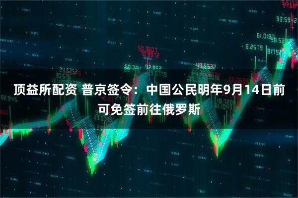 顶益所配资 普京签令：中国公民明年9月14日前可免签前往俄罗斯