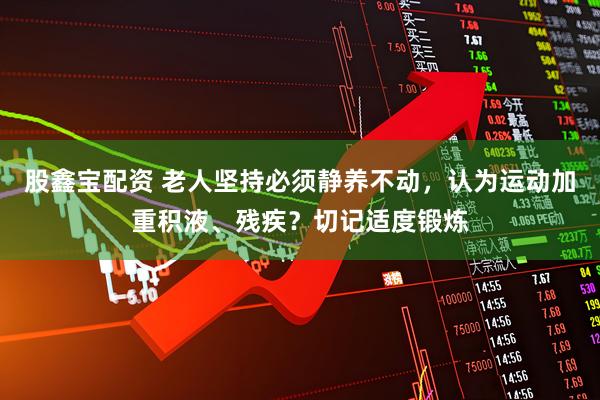 股鑫宝配资 老人坚持必须静养不动，认为运动加重积液、残疾？切记适度锻炼