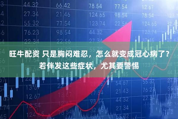 旺牛配资 只是胸闷难忍，怎么就变成冠心病了？若伴发这些症状，尤其要警惕