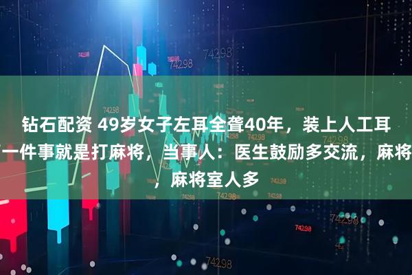 钻石配资 49岁女子左耳全聋40年，装上人工耳蜗后第一件事就是打麻将，当事人：医生鼓励多交流，麻将室人多