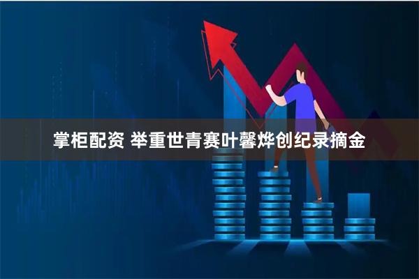 掌柜配资 举重世青赛叶馨烨创纪录摘金