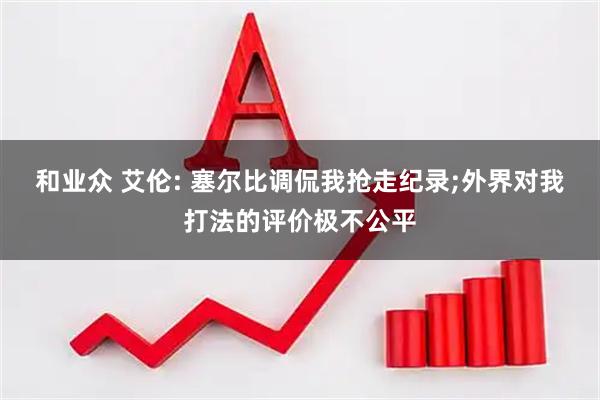 和业众 艾伦: 塞尔比调侃我抢走纪录;外界对我打法的评价极不公平
