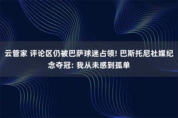 云管家 评论区仍被巴萨球迷占领! 巴斯托尼社媒纪念夺冠: 我从未感到孤单