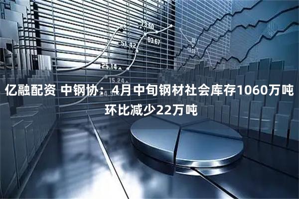 亿融配资 中钢协：4月中旬钢材社会库存1060万吨 环比减少22万吨