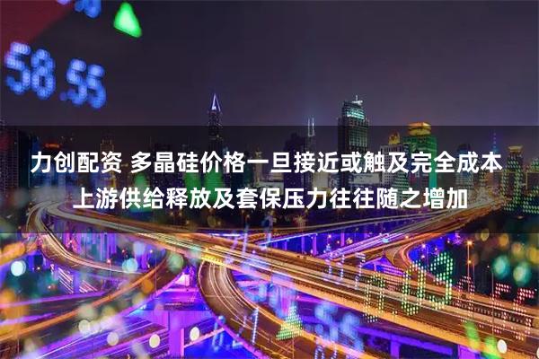 力创配资 多晶硅价格一旦接近或触及完全成本 上游供给释放及套保压力往往随之增加