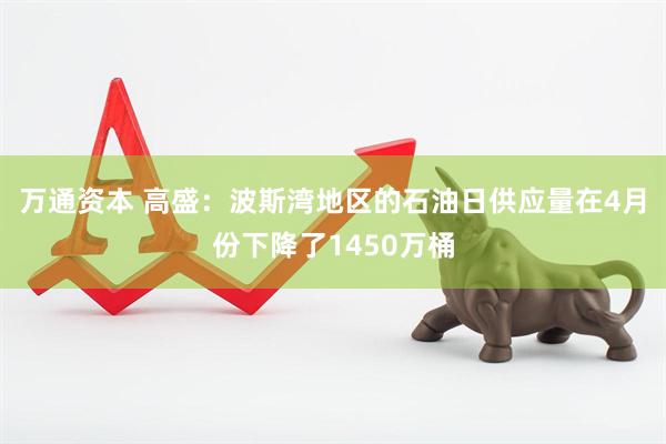 万通资本 高盛：波斯湾地区的石油日供应量在4月份下降了1450万桶